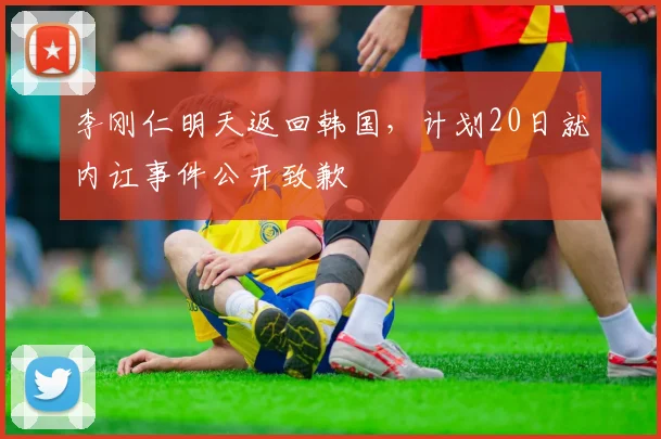 李刚仁明天返回韩国，计划20日就内讧事件公开致歉