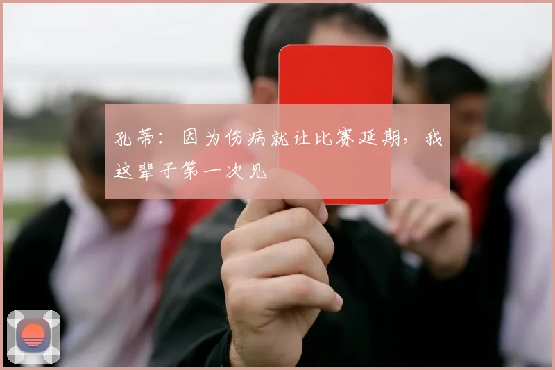 孔蒂：因为伤病就让比赛延期，我这辈子第一次见