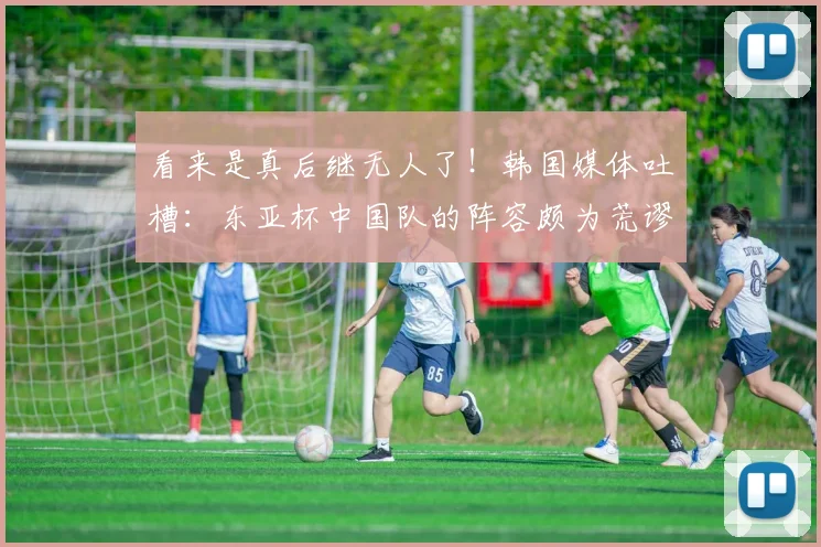 看来是真后继无人了！韩国媒体吐槽：东亚杯中国队的阵容颇为荒谬