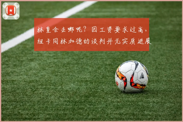 林皇会去哪呢？因工资要求过高，纽卡同林加德的谈判并无实质进展