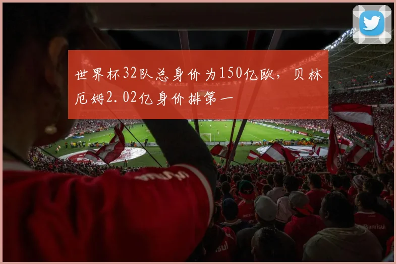 世界杯32队总身价为150亿欧，贝林厄姆2.02亿身价排第一