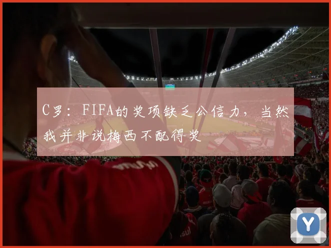 C罗：FIFA的奖项缺乏公信力，当然我并非说梅西不配得奖