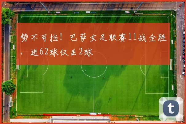 势不可挡！巴萨女足联赛11战全胜，进62球仅丢2球