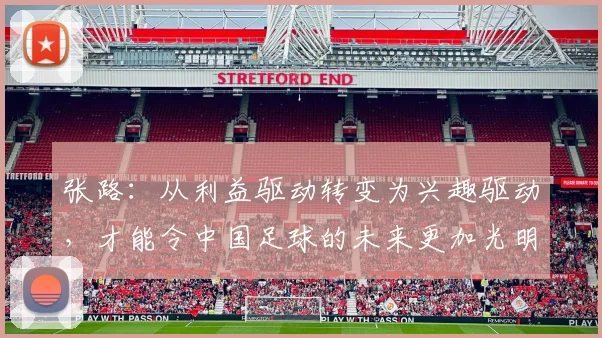 张路：从利益驱动转变为兴趣驱动，才能令中国足球的未来更加光明