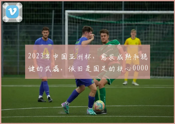 2023年中国亚洲杯，愈发成熟和稳健的武磊，依旧是国足的核心0000644