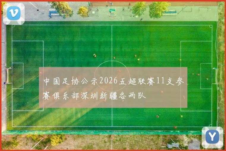 中国足协公示2026五超联赛11支参赛俱乐部深圳新疆各两队