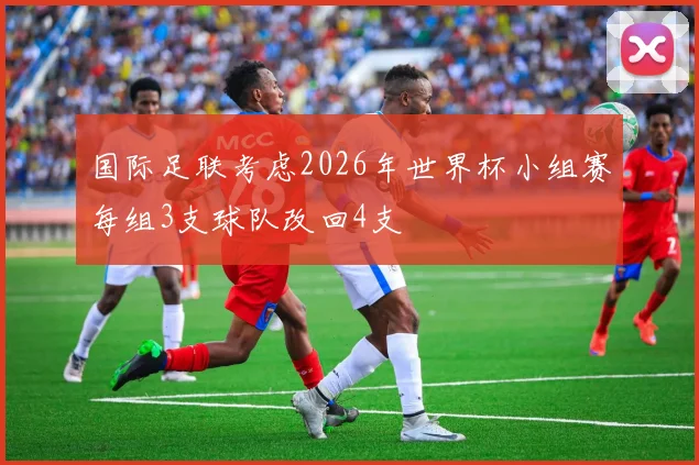 国际足联考虑2026年世界杯小组赛每组3支球队改回4支