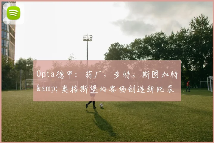 Opta德甲：药厂，多特、斯图加特&奥格斯堡均客场创造新纪录