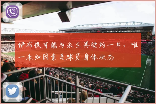 伊布很可能与米兰再续约一年，唯一未知因素是球员身体状态