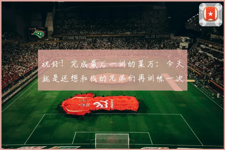 祝好！完成最后一训的莱万：今天就是还想和我的兄弟们再训练一次