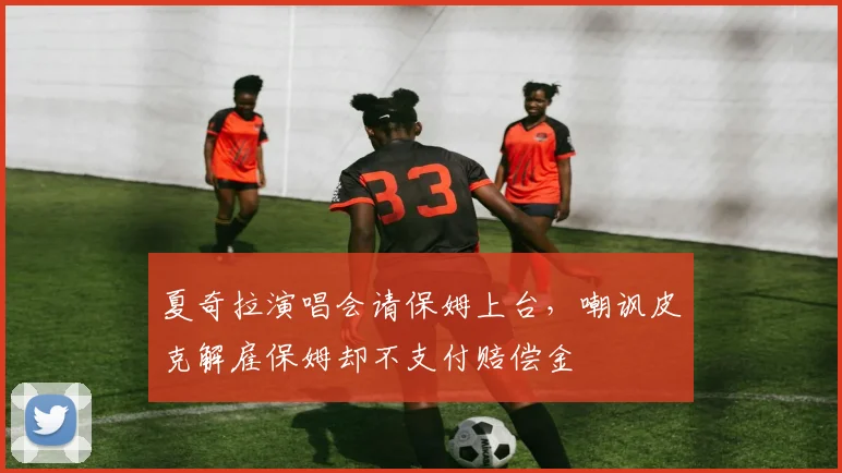 夏奇拉演唱会请保姆上台，嘲讽皮克解雇保姆却不支付赔偿金
