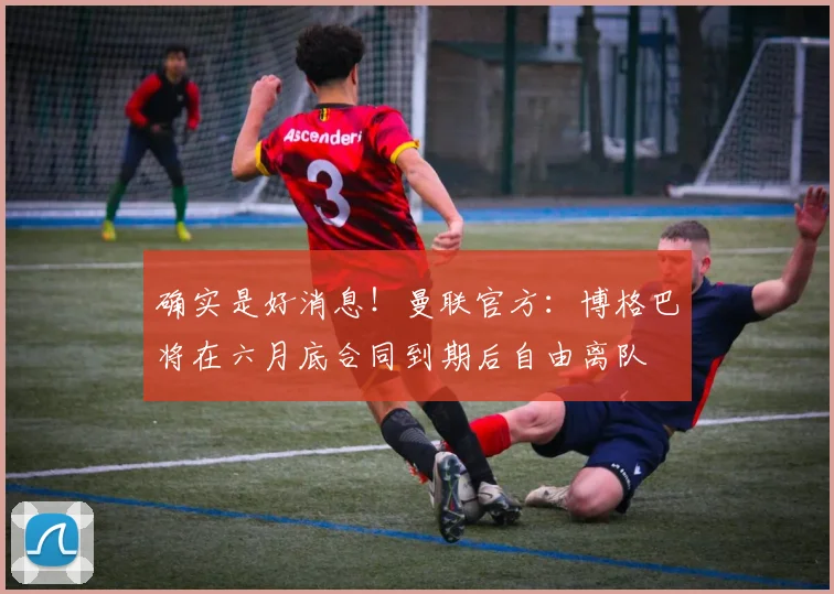 确实是好消息！曼联官方：博格巴将在六月底合同到期后自由离队