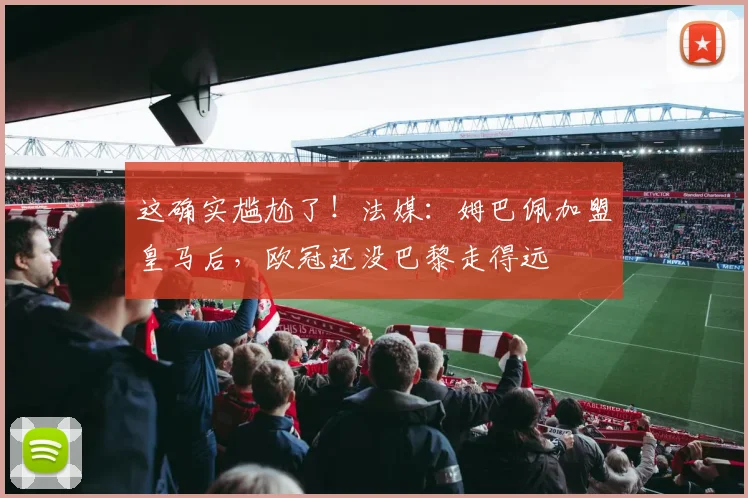 这确实尴尬了！法媒：姆巴佩加盟皇马后，欧冠还没巴黎走得远