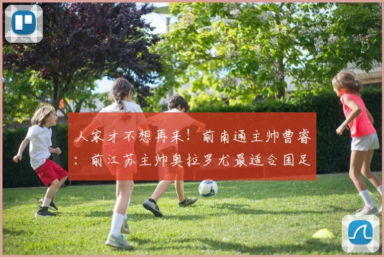 人家才不想再来！前南通主帅曹睿：前江苏主帅奥拉罗尤最适合国足