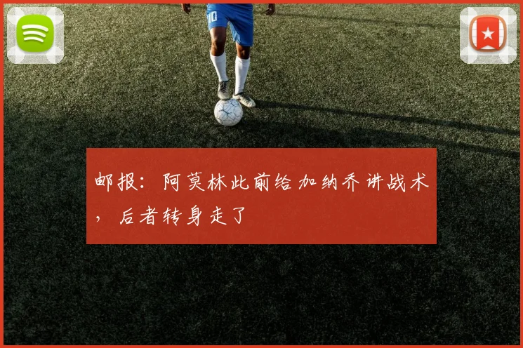 邮报：阿莫林此前给加纳乔讲战术，后者转身走了