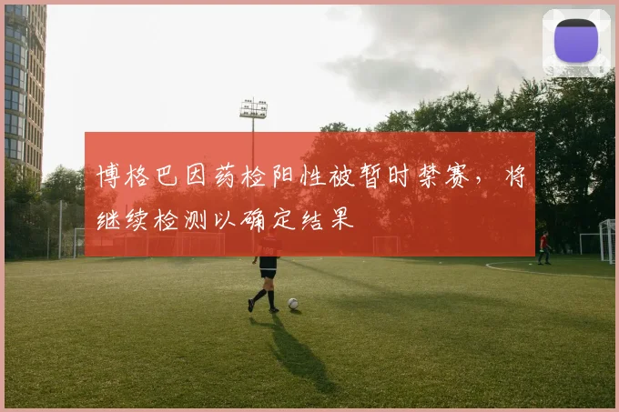 博格巴因药检阳性被暂时禁赛，将继续检测以确定结果