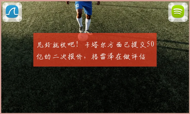 见好就收吧！卡塔尔方面已提交50亿的二次报价，格雷泽在做评估