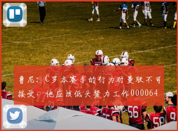 鲁尼：C罗本赛季的行为对曼联不可接受，他应该低头努力工作0000644