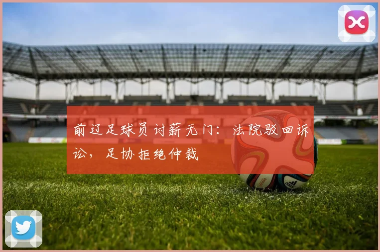 前辽足球员讨薪无门：法院驳回诉讼，足协拒绝仲裁