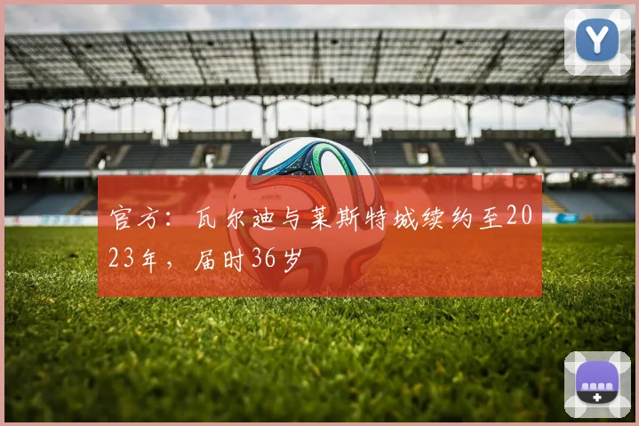 官方：瓦尔迪与莱斯特城续约至2023年，届时36岁