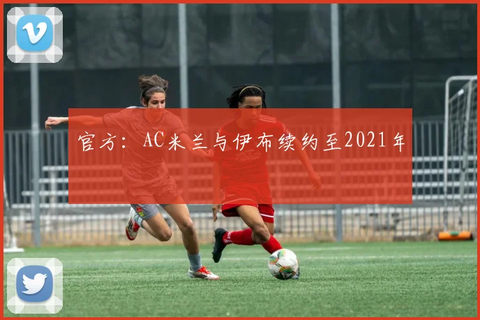 官方：AC米兰与伊布续约至2021年