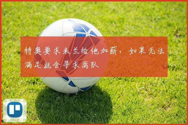 特奥要求米兰给他加薪，如果无法满足就会寻求离队