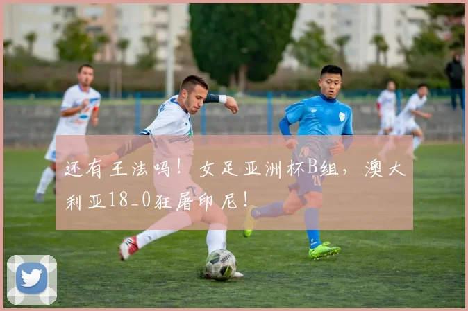 还有王法吗！女足亚洲杯B组，澳大利亚18_0狂屠印尼！