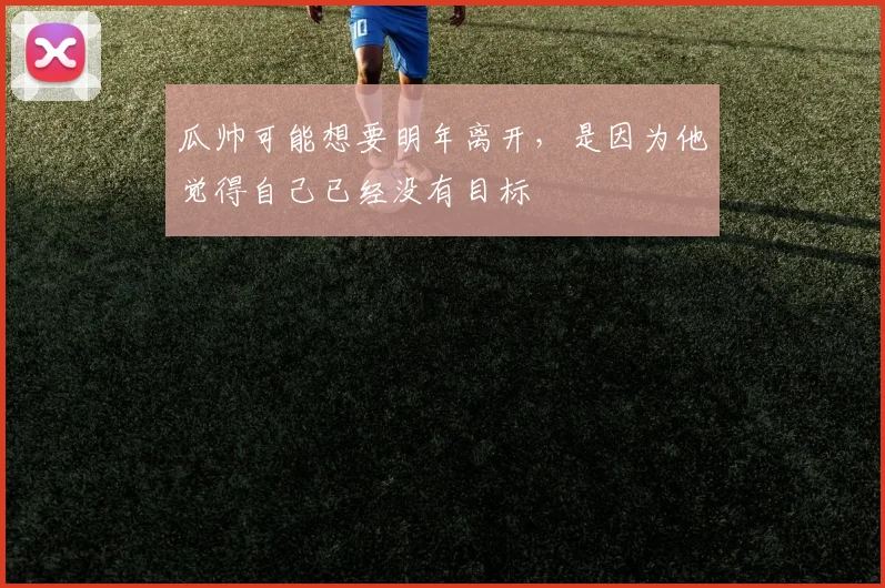 瓜帅可能想要明年离开，是因为他觉得自己已经没有目标
