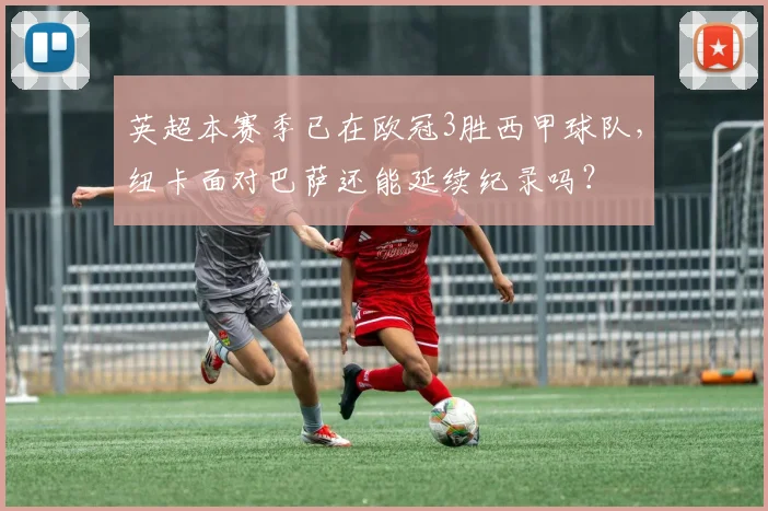 英超本赛季已在欧冠3胜西甲球队，纽卡面对巴萨还能延续纪录吗？