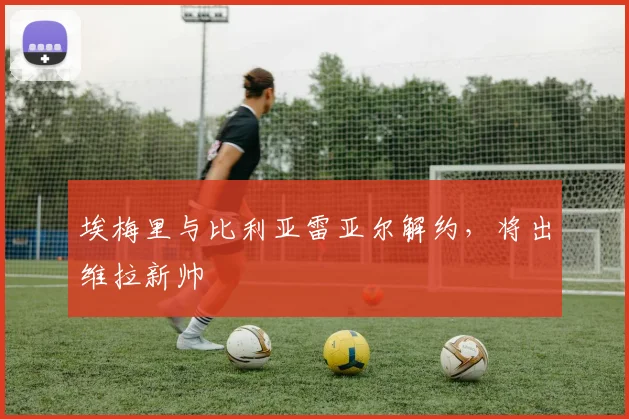 埃梅里与比利亚雷亚尔解约，将出维拉新帅