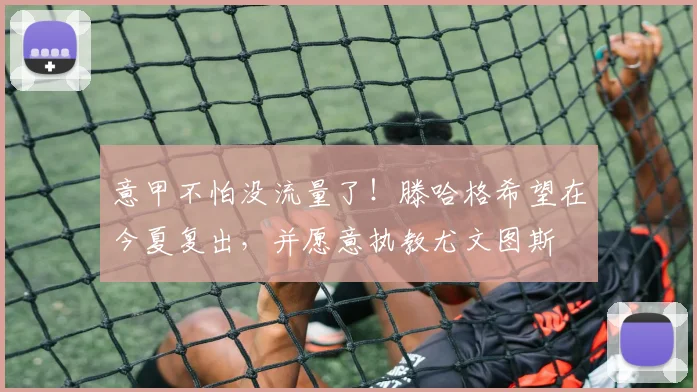 意甲不怕没流量了！滕哈格希望在今夏复出，并愿意执教尤文图斯