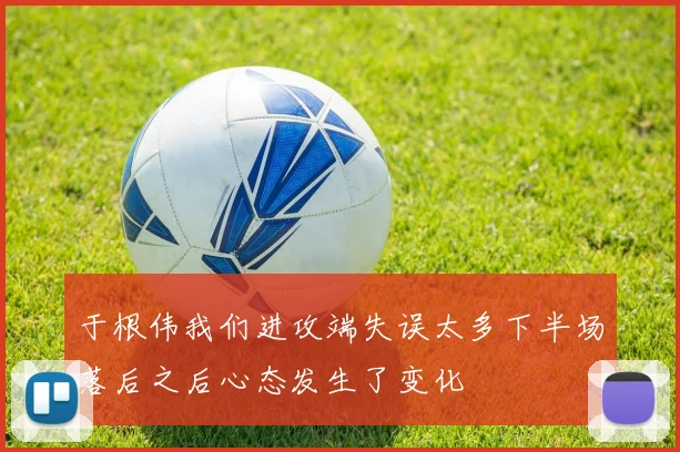 于根伟我们进攻端失误太多下半场落后之后心态发生了变化
