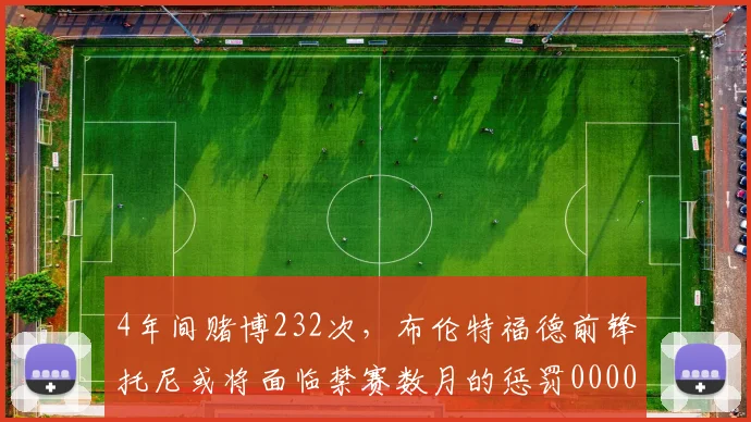 4年间赌博232次，布伦特福德前锋托尼或将面临禁赛数月的惩罚0000644