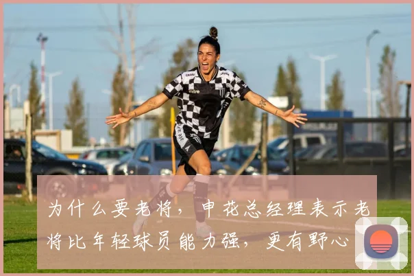 为什么要老将，申花总经理表示老将比年轻球员能力强，更有野心