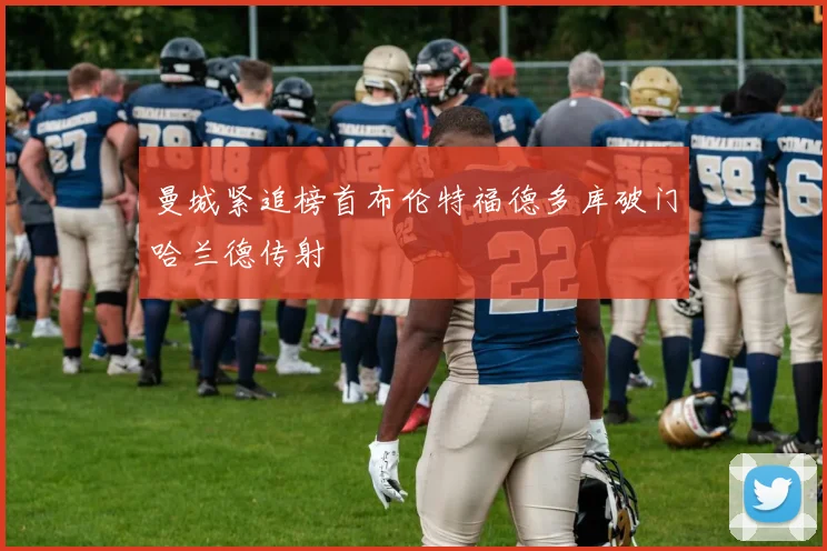 曼城紧追榜首布伦特福德多库破门哈兰德传射