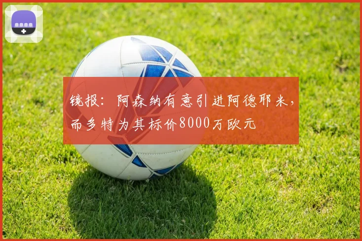 镜报：阿森纳有意引进阿德耶米，而多特为其标价8000万欧元