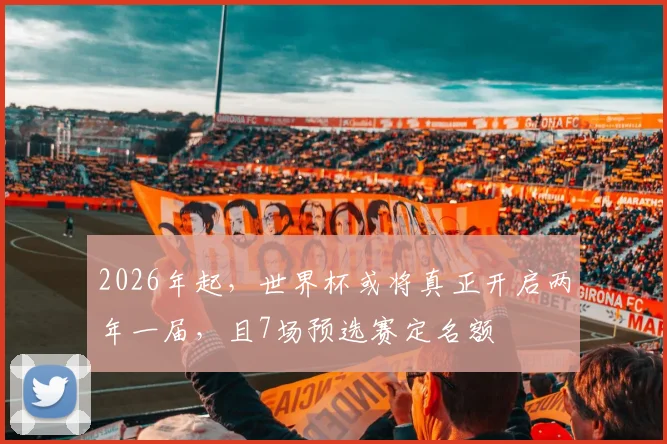 2026年起，世界杯或将真正开启两年一届，且7场预选赛定名额